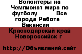 Волонтеры на Чемпионат мира по футболу 2018. - Все города Работа » Вакансии   . Краснодарский край,Новороссийск г.